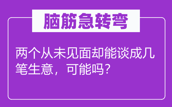 脑筋急转弯：两个从未见面却能谈成几笔生意，可能吗？