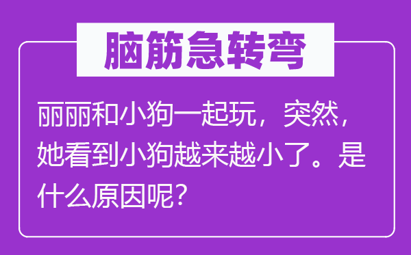 脑筋急转弯：丽丽和小狗一起玩，突然，她看到小狗越来越小了。是什么原因呢？