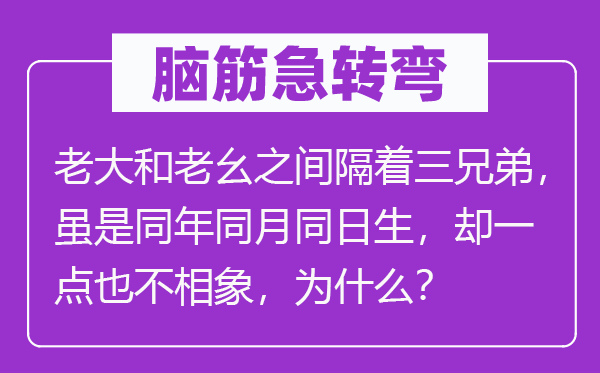 脑筋急转弯：老大和老幺之间隔着三兄弟，虽是同年同月同日生，却一点也不相象，为什么？