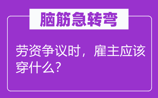 脑筋急转弯：劳资争议时，雇主应该穿什么？