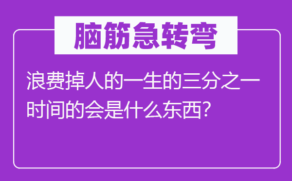 脑筋急转弯：浪费掉人的一生的三分之一时间的会是什么东西？