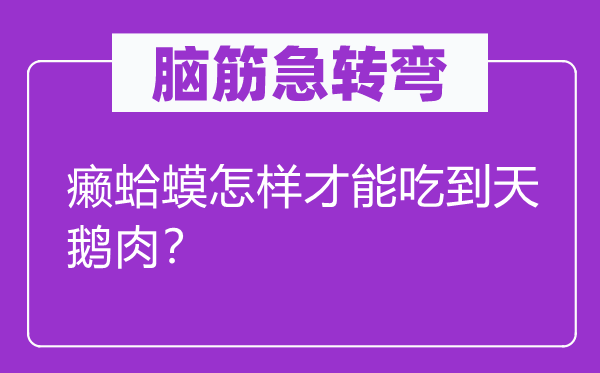 脑筋急转弯：癞蛤蟆怎样才能吃到天鹅肉？