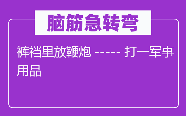 脑筋急转弯：裤裆里放鞭炮-----打一军事用品