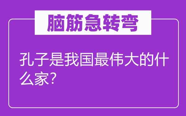 脑筋急转弯：孔子是我国最伟大的什么家？