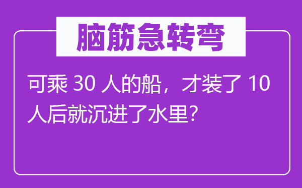 脑筋急转弯：可乘30人的船，才装了10人后就沉进了水里？