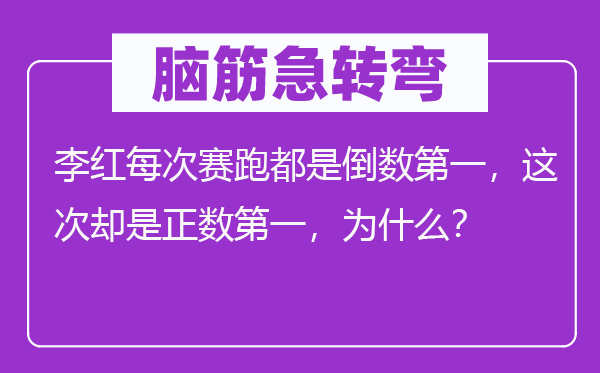 脑筋急转弯：李红每次赛跑都是倒数第一，这次却是正数第一，为什么？