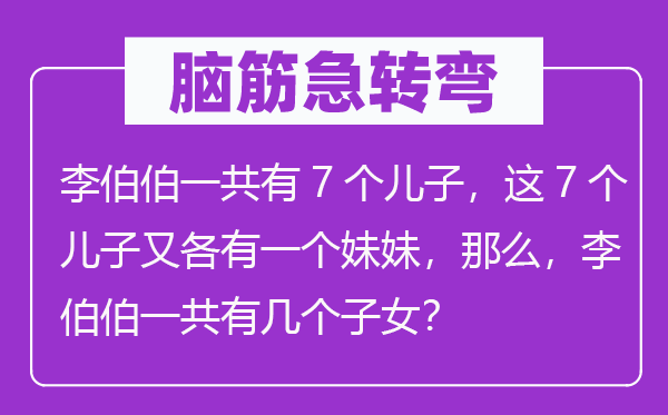 脑筋急转弯：李伯伯一共有7个儿子，这7个儿子又各有一个妹妹，那么，李伯伯一共有几个子女？