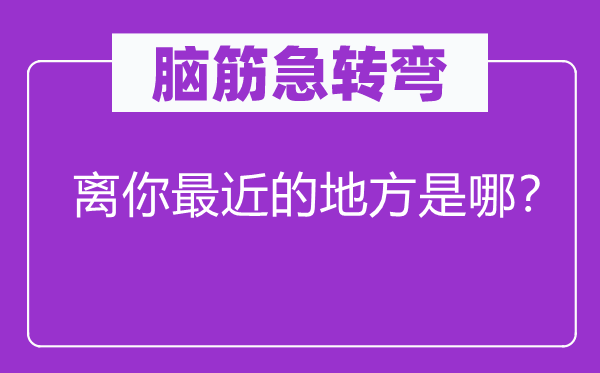 脑筋急转弯：离你最近的地方是哪？