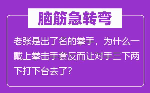 脑筋急转弯：老张是出了名的拳手，为什么一戴上拳击手套反而让对手三下两下打下台去了？