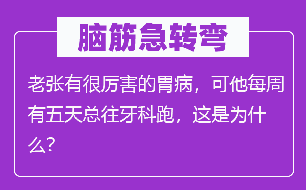 脑筋急转弯：老张有很厉害的胃病，可他每周有五天总往牙科跑，这是为什么？