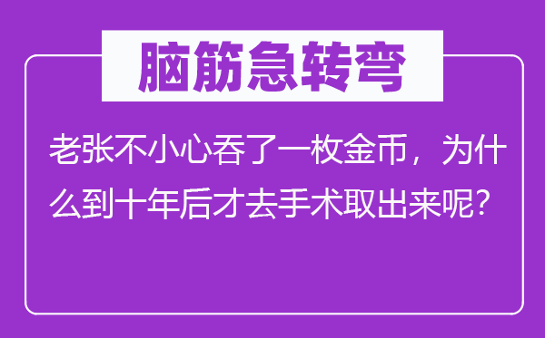 脑筋急转弯：老张不小心吞了一枚金币，为什么到十年后才去手术取出来呢？