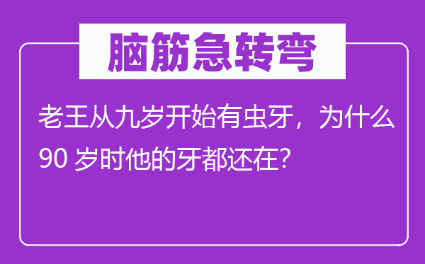 脑筋急转弯：老王从九岁开始有虫牙，为什么90岁时他的牙都还在？