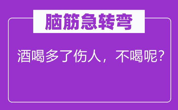 脑筋急转弯：酒喝多了伤人，不喝呢？