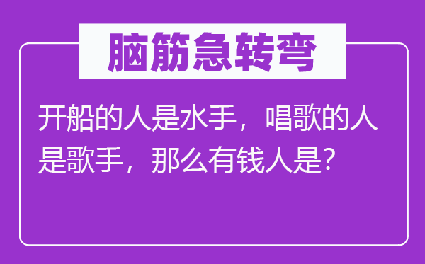 脑筋急转弯：开船的人是水手，唱歌的人是歌手，那么有钱人是？