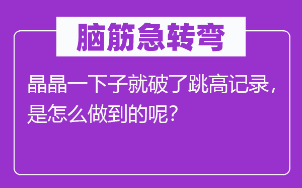 脑筋急转弯：晶晶一下子就破了跳高记录，是怎么做到的呢？