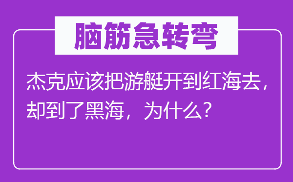 脑筋急转弯：杰克应该把游艇开到红海去，却到了黑海，为什么？