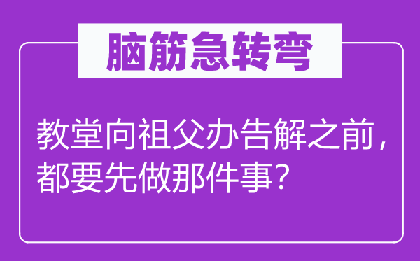 脑筋急转弯：教堂向祖父办告解之前，都要先做那件事？