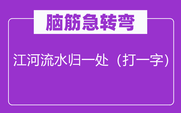 脑筋急转弯：江河流水归一处（打一字）