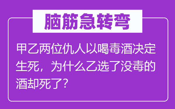 脑筋急转弯：甲乙两位仇人以喝毒酒决定生死，为什么乙选了没毒的酒却死了？