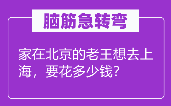 脑筋急转弯：家在北京的老王想去上海，要花多少钱？