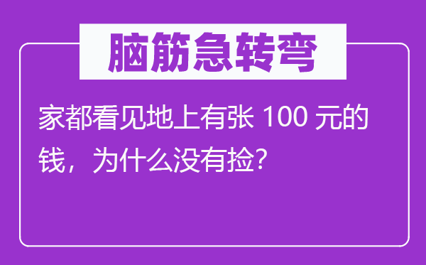 脑筋急转弯：家都看见地上有张100元的钱，为什么没有捡？