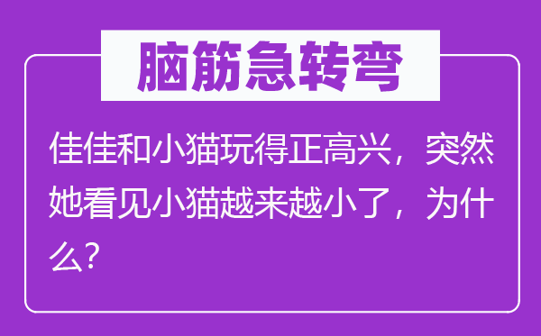 脑筋急转弯：佳佳和小猫玩得正高兴，突然她看见小猫越来越小了，为什么？