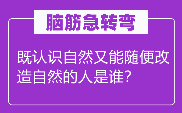 脑筋急转弯：既认识自然又能随便改造自然的人是谁？