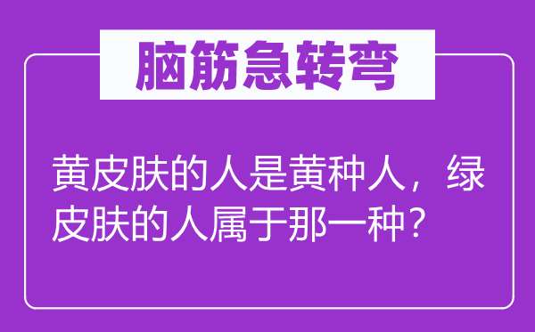 脑筋急转弯：黄皮肤的人是黄种人，绿皮肤的人属于那一种？