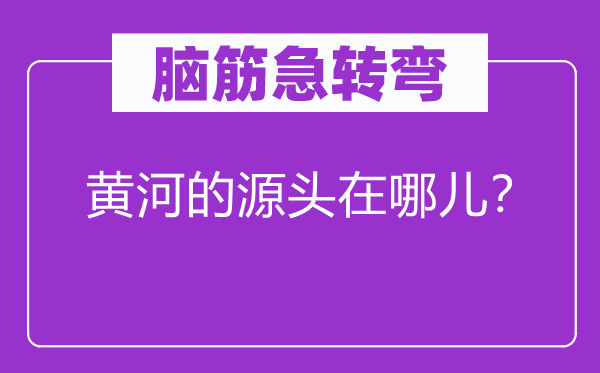 脑筋急转弯：黄河的源头在哪儿？