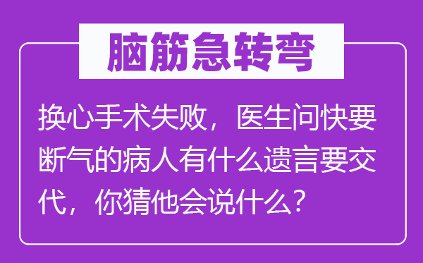 脑筋急转弯：换心手术失败，医生问快要断气的病人有什么遗言要交代，你猜他会说什么？