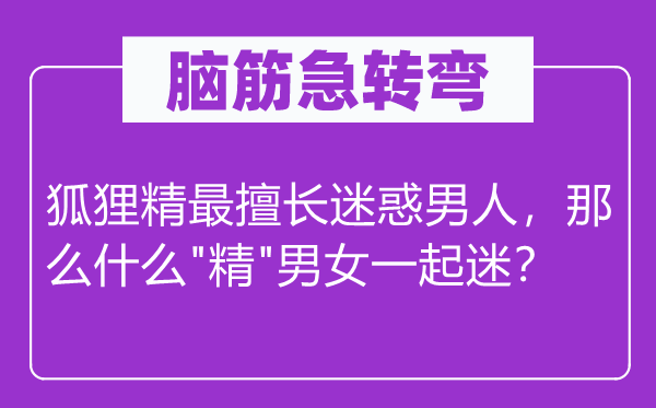 脑筋急转弯：狐狸精最擅长迷惑男人，那么什么"精"男女一起迷？