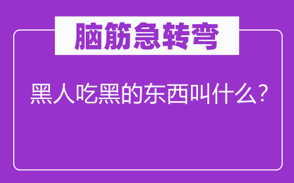 脑筋急转弯：黑人吃黑的东西叫什么？