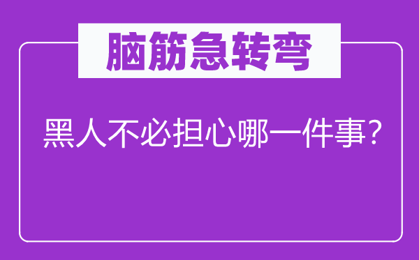 脑筋急转弯：黑人不必担心哪一件事？