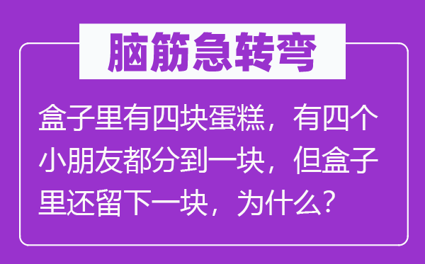 脑筋急转弯：盒子里有四块蛋糕，有四个小朋友都分到一块，但盒子里还留下一块，为什么？