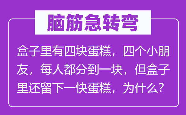 脑筋急转弯：盒子里有四块蛋糕，四个小朋友，每人都分到一块，但盒子里还留下一快蛋糕，为什么？