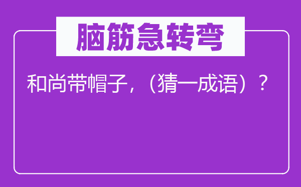 脑筋急转弯：和尚带帽子，（猜一成语）？