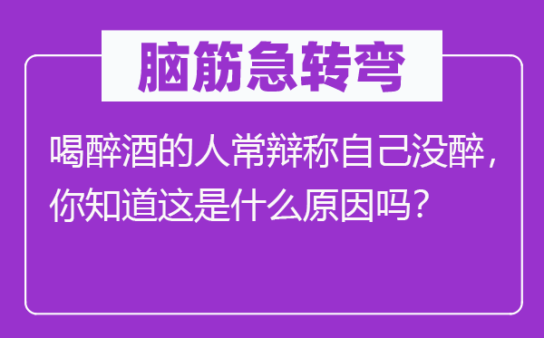 脑筋急转弯：喝醉酒的人常辩称自己没醉，你知道这是什么原因吗？