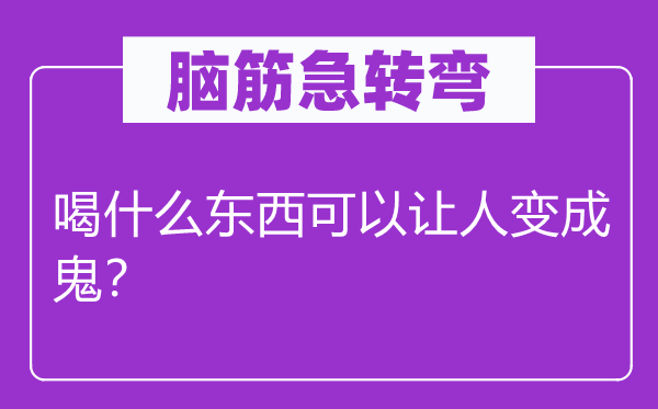 脑筋急转弯：喝什么东西可以让人变成鬼？