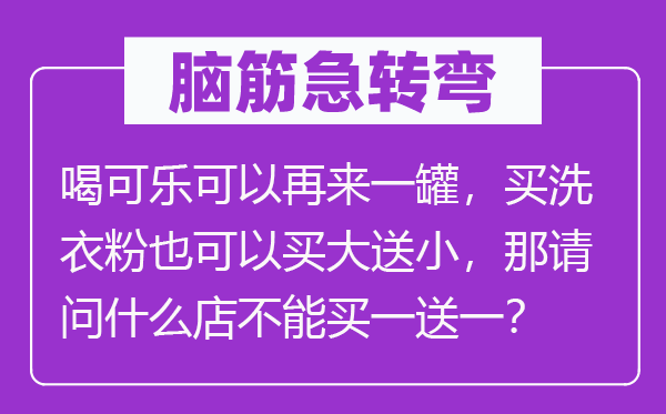 脑筋急转弯：喝可乐可以再来一罐，买洗衣粉也可以买大送小，那请问什么店不能买一送一？