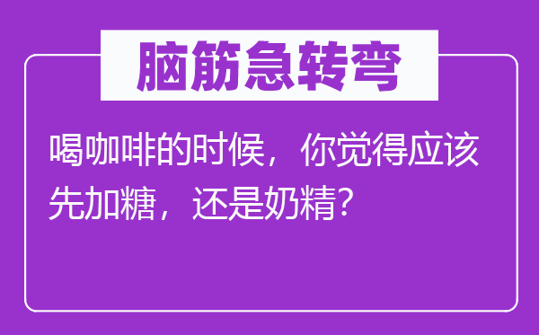 脑筋急转弯：喝咖啡的时候，你觉得应该先加糖，还是奶精？