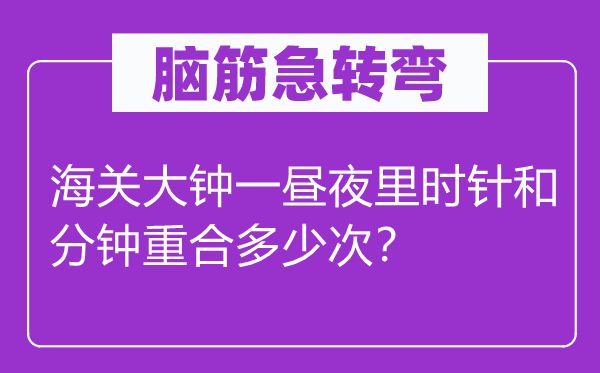 脑筋急转弯：海关大钟一昼夜里时针和分钟重合多少次？