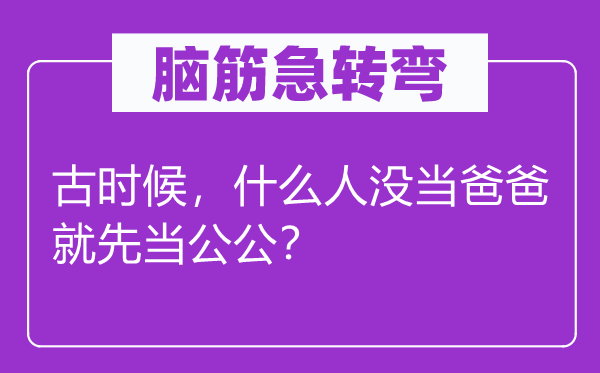 脑筋急转弯：古时候，什么人没当爸爸就先当公公？