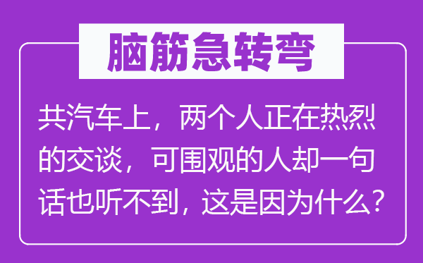 脑筋急转弯：共汽车上，两个人正在热烈的交谈，可围观的人却一句话也听不到，这是因为什么？