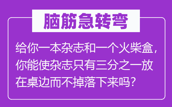 脑筋急转弯：给你一本杂志和一个火柴盒，你能使杂志只有三分之一放在桌边而不掉落下来吗？