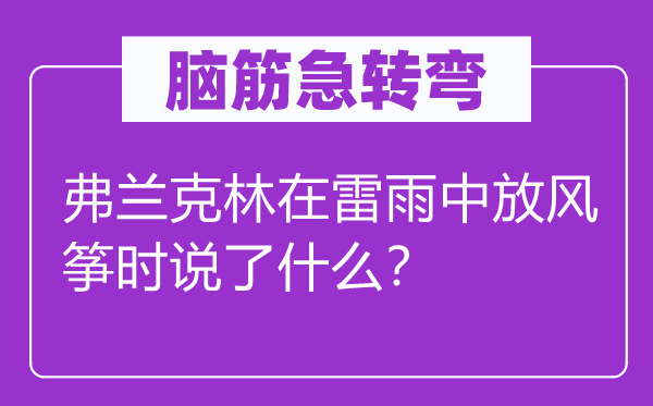 脑筋急转弯：弗兰克林在雷雨中放风筝时说了什么？