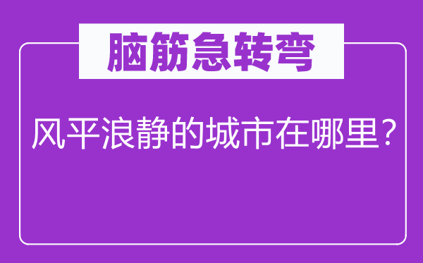 脑筋急转弯：风平浪静的城市在哪里？