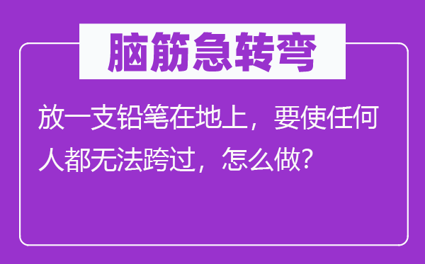 脑筋急转弯：放一支铅笔在地上，要使任何人都无法跨过，怎么做？