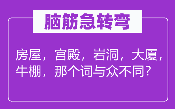 脑筋急转弯：房屋，宫殿，岩洞，大厦，牛棚，那个词与众不同？