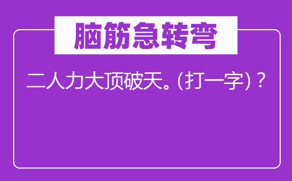 脑筋急转弯：二人力大顶破天。（打一字）？