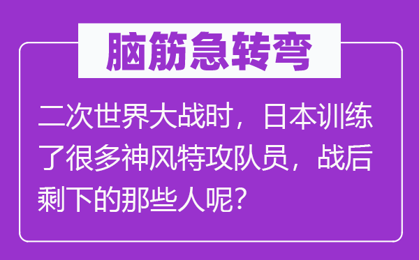 脑筋急转弯：二次世界大战时，日本训练了很多神风特攻队员，战后剩下的那些人呢？